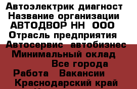 Автоэлектрик-диагност › Название организации ­ АВТОДВОР-НН, ООО › Отрасль предприятия ­ Автосервис, автобизнес › Минимальный оклад ­ 25 000 - Все города Работа » Вакансии   . Краснодарский край,Кропоткин г.